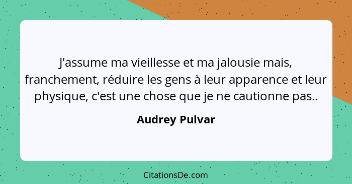 J'assume ma vieillesse et ma jalousie mais, franchement, réduire les gens à leur apparence et leur physique, c'est une chose que je ne... - Audrey Pulvar