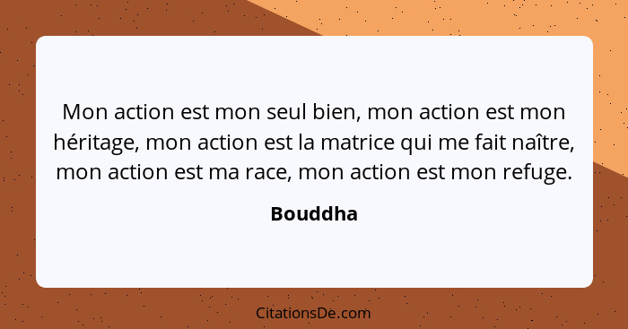 Mon action est mon seul bien, mon action est mon héritage, mon action est la matrice qui me fait naître, mon action est ma race, mon action... - Bouddha