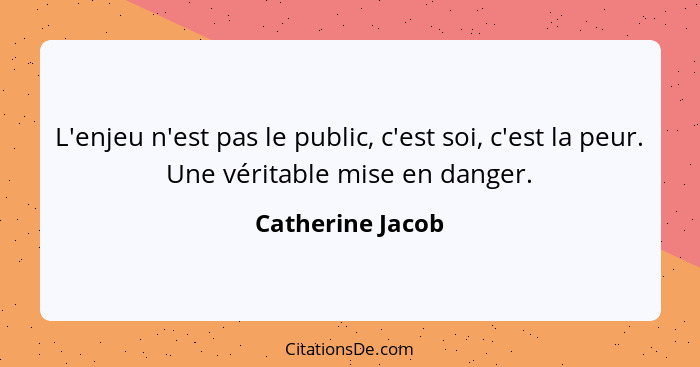 L'enjeu n'est pas le public, c'est soi, c'est la peur. Une véritable mise en danger.... - Catherine Jacob