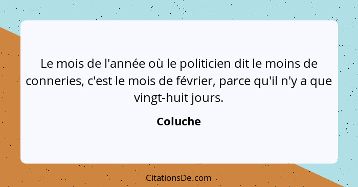 Le mois de l'année où le politicien dit le moins de conneries, c'est le mois de février, parce qu'il n'y a que vingt-huit jours.... - Coluche