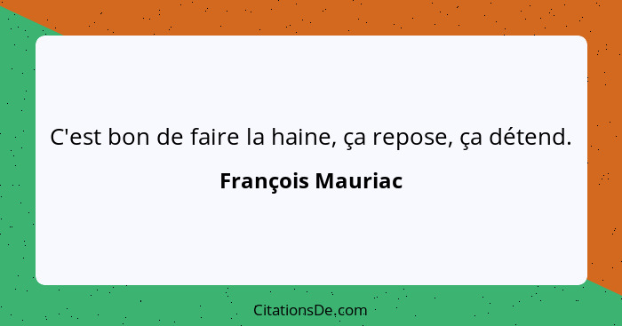 C'est bon de faire la haine, ça repose, ça détend.... - François Mauriac