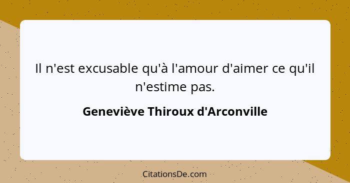 Il n'est excusable qu'à l'amour d'aimer ce qu'il n'estime pas.... - Geneviève Thiroux d'Arconville