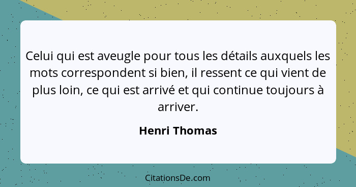 Celui qui est aveugle pour tous les détails auxquels les mots correspondent si bien, il ressent ce qui vient de plus loin, ce qui est a... - Henri Thomas