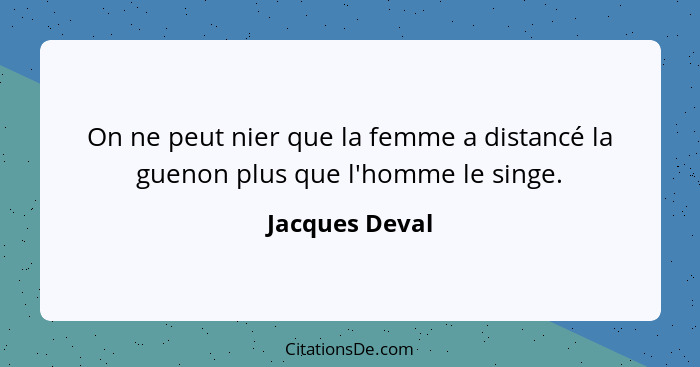 On ne peut nier que la femme a distancé la guenon plus que l'homme le singe.... - Jacques Deval