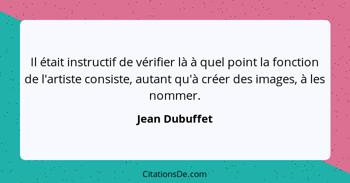 Il était instructif de vérifier là à quel point la fonction de l'artiste consiste, autant qu'à créer des images, à les nommer.... - Jean Dubuffet