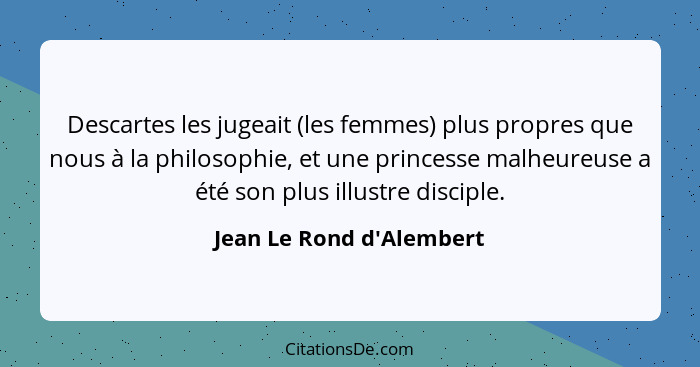 Descartes les jugeait (les femmes) plus propres que nous à la philosophie, et une princesse malheureuse a été son plus i... - Jean Le Rond d'Alembert