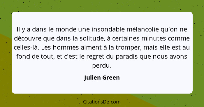 Il y a dans le monde une insondable mélancolie qu'on ne découvre que dans la solitude, à certaines minutes comme celles-là. Les hommes... - Julien Green