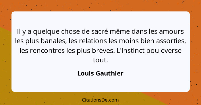 Il y a quelque chose de sacré même dans les amours les plus banales, les relations les moins bien assorties, les rencontres les plus... - Louis Gauthier