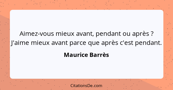 Aimez-vous mieux avant, pendant ou après ? J'aime mieux avant parce que après c'est pendant.... - Maurice Barrès