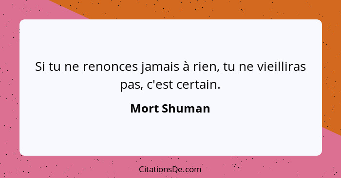 Si tu ne renonces jamais à rien, tu ne vieilliras pas, c'est certain.... - Mort Shuman