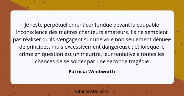 Je reste perpétuellement confondue devant la coupable inconscience des maîtres chanteurs amateurs. Ils ne semblent pas réaliser q... - Patricia Wentworth