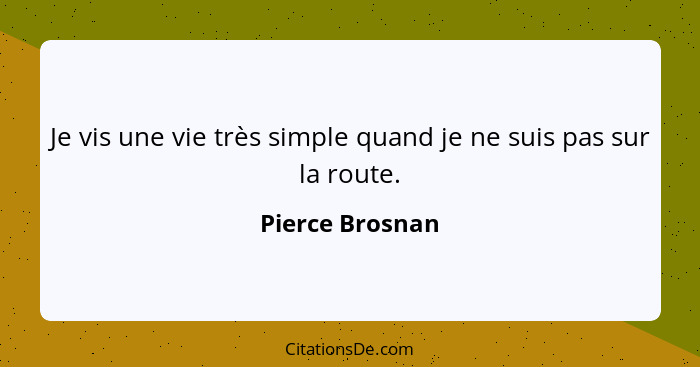 Je vis une vie très simple quand je ne suis pas sur la route.... - Pierce Brosnan