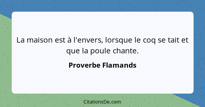 La maison est à l'envers, lorsque le coq se tait et que la poule chante.... - Proverbe Flamands