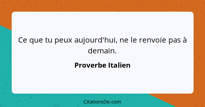 Ce que tu peux aujourd'hui, ne le renvoie pas à demain.... - Proverbe Italien