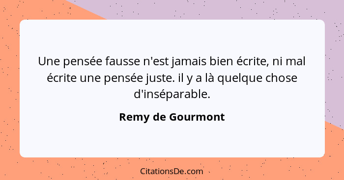 Une pensée fausse n'est jamais bien écrite, ni mal écrite une pensée juste. il y a là quelque chose d'inséparable.... - Remy de Gourmont