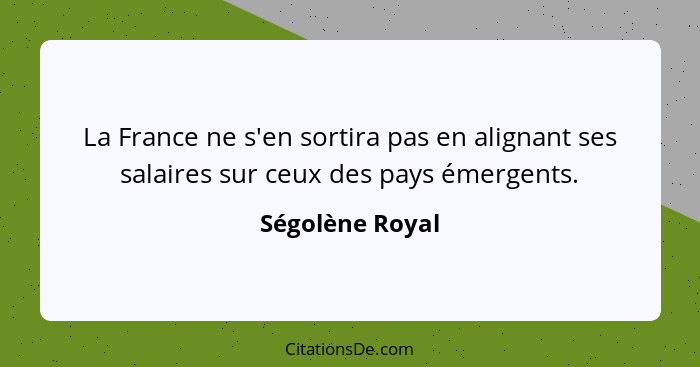 La France ne s'en sortira pas en alignant ses salaires sur ceux des pays émergents.... - Ségolène Royal