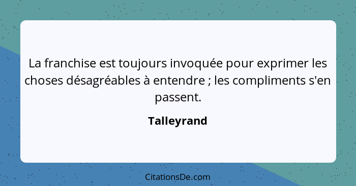 La franchise est toujours invoquée pour exprimer les choses désagréables à entendre ; les compliments s'en passent.... - Talleyrand