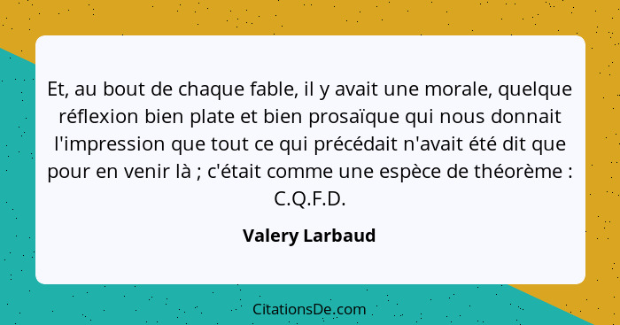 Et, au bout de chaque fable, il y avait une morale, quelque réflexion bien plate et bien prosaïque qui nous donnait l'impression que... - Valery Larbaud