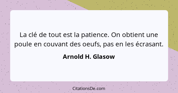 La clé de tout est la patience. On obtient une poule en couvant des oeufs, pas en les écrasant.... - Arnold H. Glasow