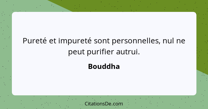 Pureté et impureté sont personnelles, nul ne peut purifier autrui.... - Bouddha