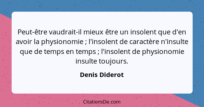 Peut-être vaudrait-il mieux être un insolent que d'en avoir la physionomie ; l'insolent de caractère n'insulte que de temps en te... - Denis Diderot