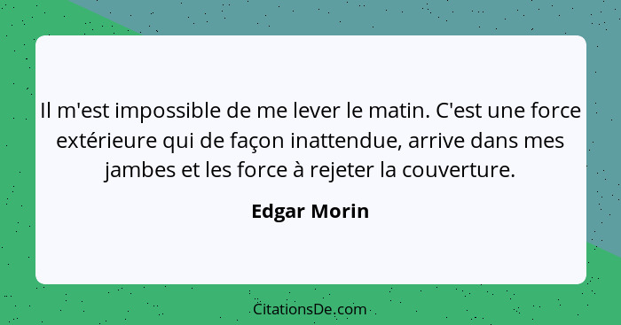 Il m'est impossible de me lever le matin. C'est une force extérieure qui de façon inattendue, arrive dans mes jambes et les force à reje... - Edgar Morin