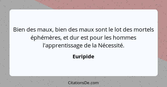 Bien des maux, bien des maux sont le lot des mortels éphémères, et dur est pour les hommes l'apprentissage de la Nécessité.... - Euripide