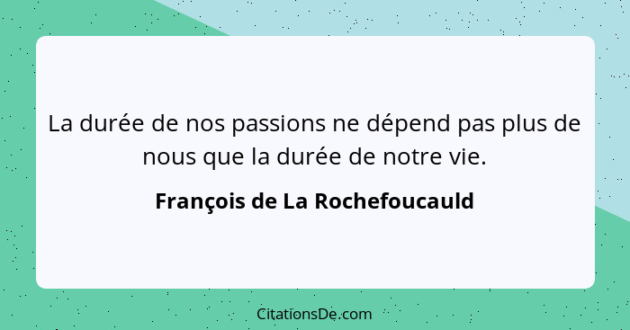 La durée de nos passions ne dépend pas plus de nous que la durée de notre vie.... - François de La Rochefoucauld
