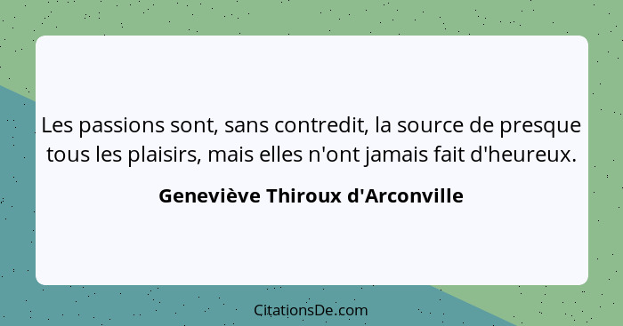 Les passions sont, sans contredit, la source de presque tous les plaisirs, mais elles n'ont jamais fait d'heureux... - Geneviève Thiroux d'Arconville