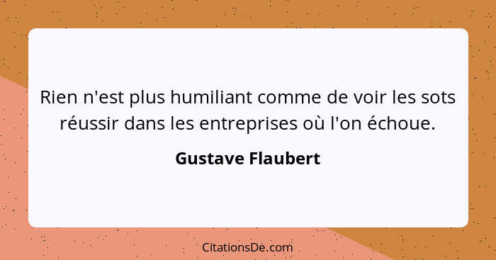 Rien n'est plus humiliant comme de voir les sots réussir dans les entreprises où l'on échoue.... - Gustave Flaubert