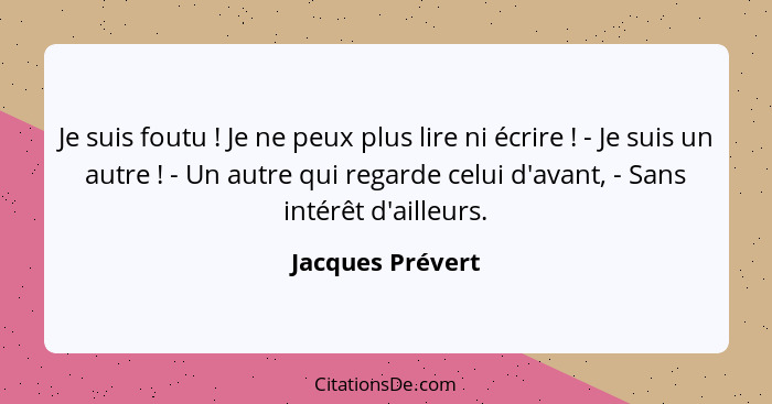 Je suis foutu ! Je ne peux plus lire ni écrire ! - Je suis un autre ! - Un autre qui regarde celui d'avant, - Sans in... - Jacques Prévert