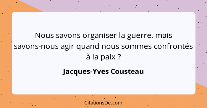 Nous savons organiser la guerre, mais savons-nous agir quand nous sommes confrontés à la paix ?... - Jacques-Yves Cousteau