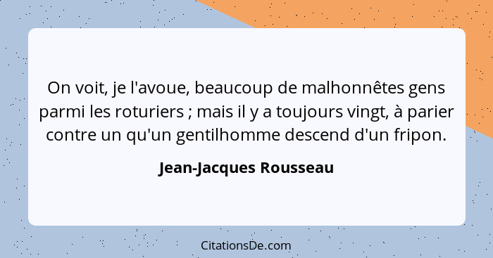 On voit, je l'avoue, beaucoup de malhonnêtes gens parmi les roturiers ; mais il y a toujours vingt, à parier contre un qu... - Jean-Jacques Rousseau