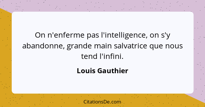 On n'enferme pas l'intelligence, on s'y abandonne, grande main salvatrice que nous tend l'infini.... - Louis Gauthier