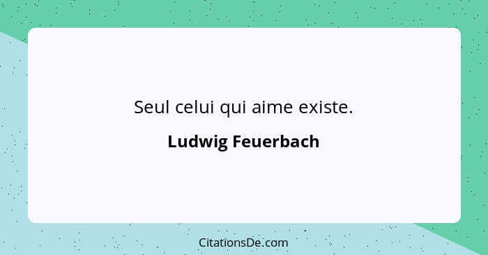 Seul celui qui aime existe.... - Ludwig Feuerbach