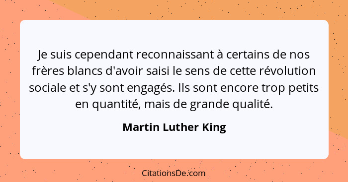 Je suis cependant reconnaissant à certains de nos frères blancs d'avoir saisi le sens de cette révolution sociale et s'y sont eng... - Martin Luther King