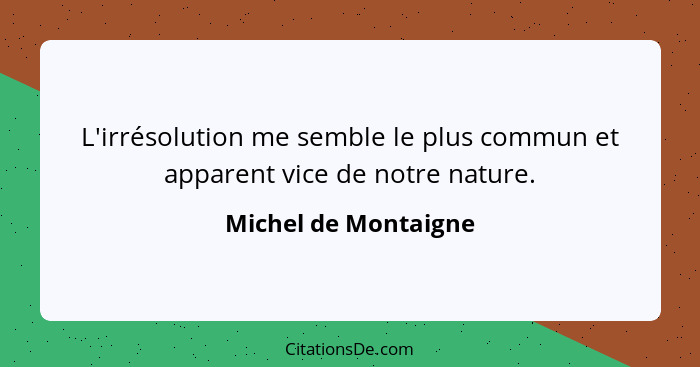 L'irrésolution me semble le plus commun et apparent vice de notre nature.... - Michel de Montaigne
