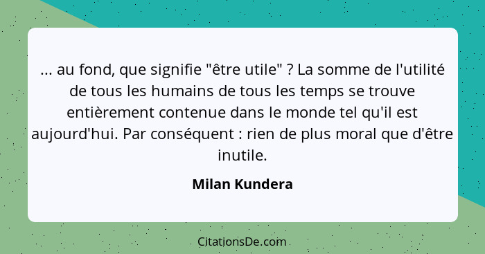 ... au fond, que signifie "être utile" ? La somme de l'utilité de tous les humains de tous les temps se trouve entièrement conten... - Milan Kundera