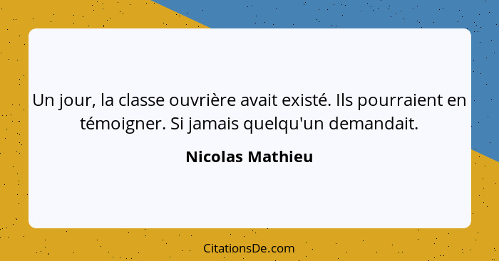 Un jour, la classe ouvrière avait existé. Ils pourraient en témoigner. Si jamais quelqu'un demandait.... - Nicolas Mathieu