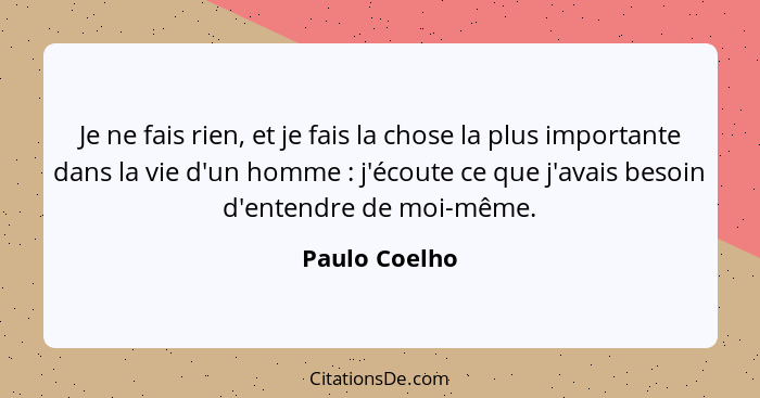 Je ne fais rien, et je fais la chose la plus importante dans la vie d'un homme : j'écoute ce que j'avais besoin d'entendre de moi-... - Paulo Coelho