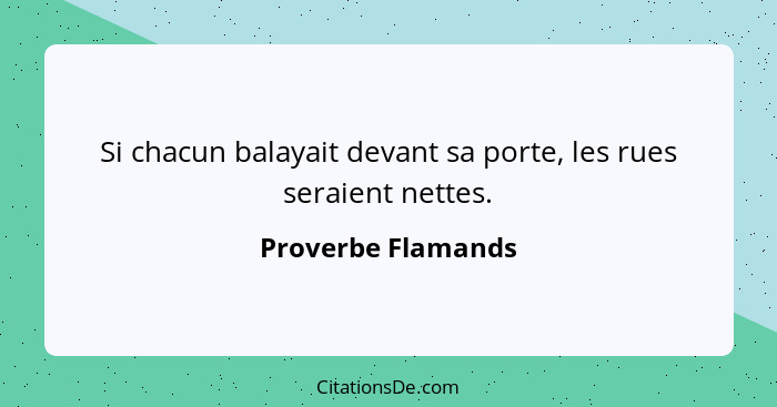 Si chacun balayait devant sa porte, les rues seraient nettes.... - Proverbe Flamands