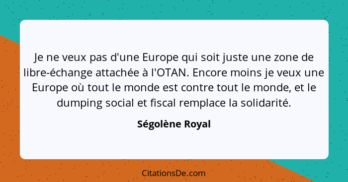 Je ne veux pas d'une Europe qui soit juste une zone de libre-échange attachée à l'OTAN. Encore moins je veux une Europe où tout le mo... - Ségolène Royal