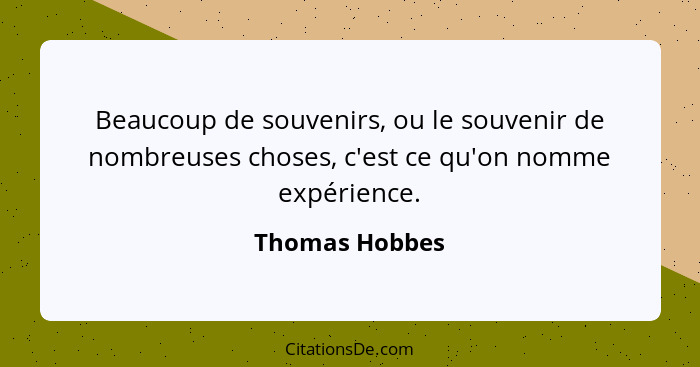 Beaucoup de souvenirs, ou le souvenir de nombreuses choses, c'est ce qu'on nomme expérience.... - Thomas Hobbes