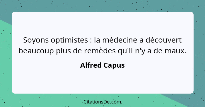 Soyons optimistes : la médecine a découvert beaucoup plus de remèdes qu'il n'y a de maux.... - Alfred Capus