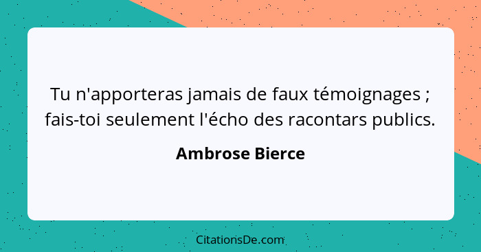 Tu n'apporteras jamais de faux témoignages ; fais-toi seulement l'écho des racontars publics.... - Ambrose Bierce