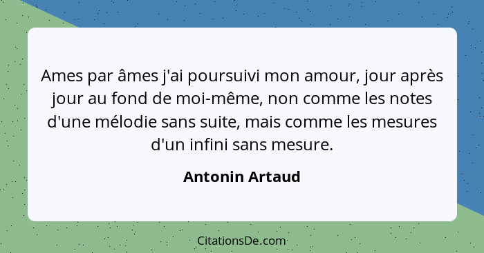 Ames par âmes j'ai poursuivi mon amour, jour après jour au fond de moi-même, non comme les notes d'une mélodie sans suite, mais comme... - Antonin Artaud