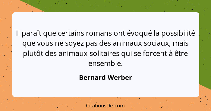 Il paraît que certains romans ont évoqué la possibilité que vous ne soyez pas des animaux sociaux, mais plutôt des animaux solitaires... - Bernard Werber