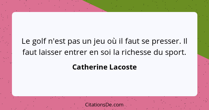 Le golf n'est pas un jeu où il faut se presser. Il faut laisser entrer en soi la richesse du sport.... - Catherine Lacoste