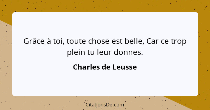 Grâce à toi, toute chose est belle, Car ce trop plein tu leur donnes.... - Charles de Leusse