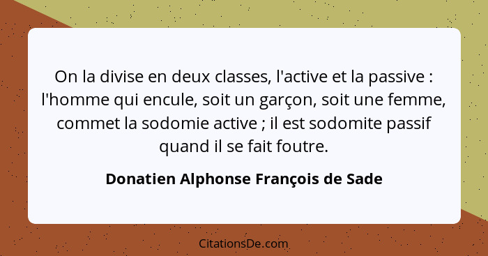 On la divise en deux classes, l'active et la passive : l'homme qui encule, soit un garçon, soit une femme, c... - Donatien Alphonse François de Sade